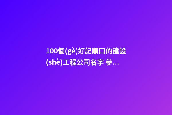 100個(gè)好記順口的建設(shè)工程公司名字 參照這批吉名比較好